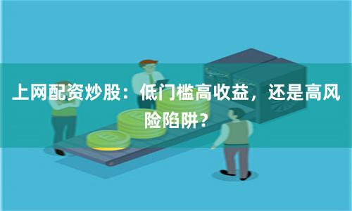 上网配资炒股：低门槛高收益，还是高风险陷阱？